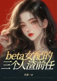 ABObeta女配的三个人渣前任(狗血火葬场 NP 高H)