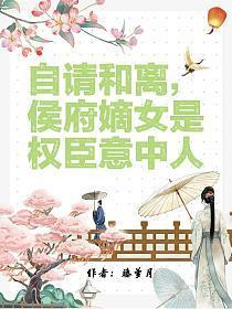 自请和离,侯府嫡女是权臣意中人